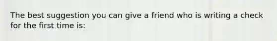 The best suggestion you can give a friend who is writing a check for the first time is: