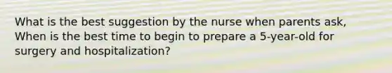 What is the best suggestion by the nurse when parents ask, When is the best time to begin to prepare a 5-year-old for surgery and hospitalization?