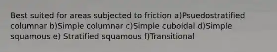 Best suited for areas subjected to friction a)Psuedostratified columnar b)Simple columnar c)Simple cuboidal d)Simple squamous e) Stratified squamous f)Transitional