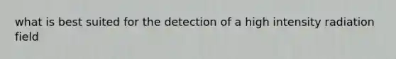 what is best suited for the detection of a high intensity radiation field