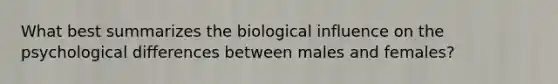 What best summarizes the biological influence on the psychological differences between males and females?