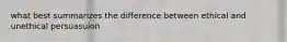 what best summarizes the difference between ethical and unethical persuasuion