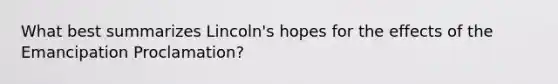 What best summarizes Lincoln's hopes for the effects of the Emancipation Proclamation?