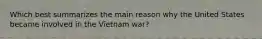 Which best summarizes the main reason why the United States became involved in the Vietnam war?