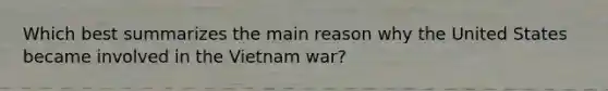 Which best summarizes the main reason why the United States became involved in the Vietnam war?