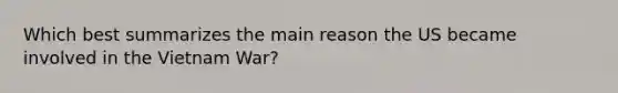 Which best summarizes the main reason the US became involved in the Vietnam War?