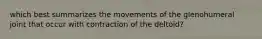 which best summarizes the movements of the glenohumeral joint that occur with contraction of the deltoid?