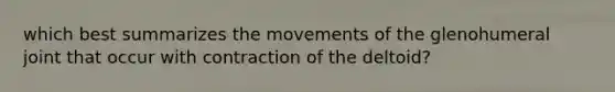 which best summarizes the movements of the glenohumeral joint that occur with contraction of the deltoid?