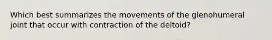 Which best summarizes the movements of the glenohumeral joint that occur with contraction of the deltoid?