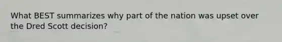 What BEST summarizes why part of the nation was upset over the Dred Scott decision?