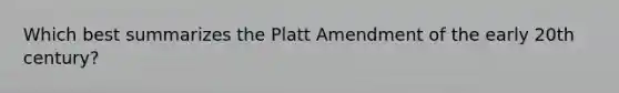 Which best summarizes the Platt Amendment of the early 20th century?