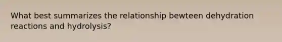 What best summarizes the relationship bewteen dehydration reactions and hydrolysis?