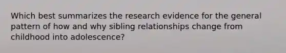 Which best summarizes the research evidence for the general pattern of how and why sibling relationships change from childhood into adolescence?