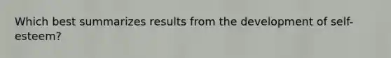 Which best summarizes results from the development of self-esteem?