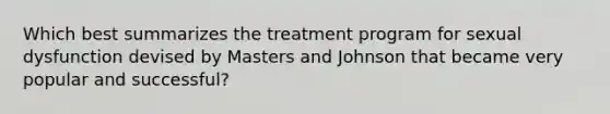 Which best summarizes the treatment program for sexual dysfunction devised by Masters and Johnson that became very popular and successful?