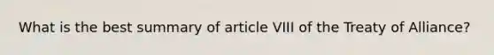 What is the best summary of article VIII of the Treaty of Alliance?