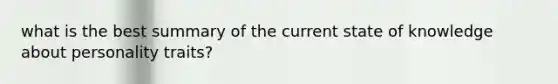 what is the best summary of the current state of knowledge about personality traits?