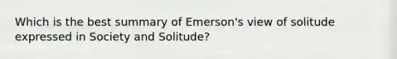 Which is the best summary of Emerson's view of solitude expressed in Society and Solitude?