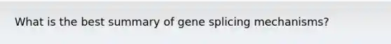 What is the best summary of gene splicing mechanisms?