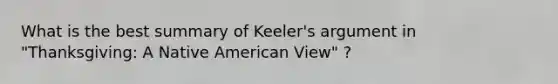 What is the best summary of Keeler's argument in "Thanksgiving: A Native American View" ?