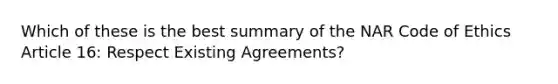 Which of these is the best summary of the NAR Code of Ethics Article 16: Respect Existing Agreements?