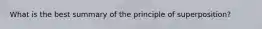 What is the best summary of the principle of superposition?