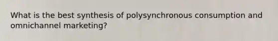 What is the best synthesis of polysynchronous consumption and omnichannel marketing?