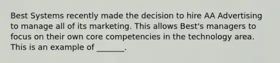 Best Systems recently made the decision to hire AA Advertising to manage all of its marketing. This allows​ Best's managers to focus on their own core competencies in the technology area. This is an example of​ _______.