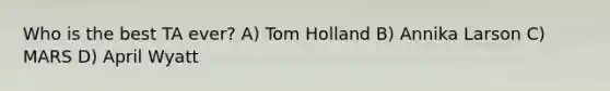 Who is the best TA ever? A) Tom Holland B) Annika Larson C) MARS D) April Wyatt