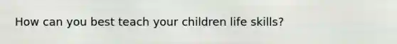 How can you best teach your children life skills?