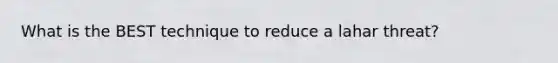 What is the BEST technique to reduce a lahar threat?