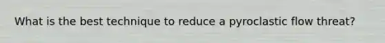 What is the best technique to reduce a pyroclastic flow threat?