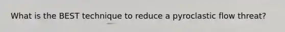 What is the BEST technique to reduce a pyroclastic flow threat?