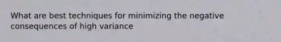 What are best techniques for minimizing the negative consequences of high variance