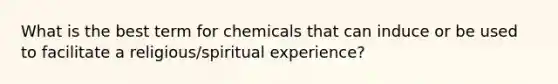 What is the best term for chemicals that can induce or be used to facilitate a religious/spiritual experience?