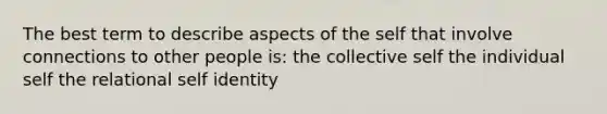 The best term to describe aspects of the self that involve connections to other people is: the collective self the individual self the relational self identity