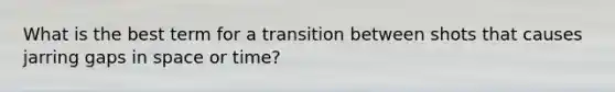 What is the best term for a transition between shots that causes jarring gaps in space or time?