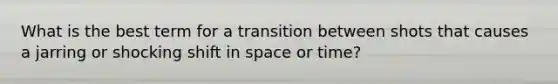 What is the best term for a transition between shots that causes a jarring or shocking shift in space or time?