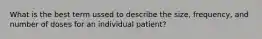 What is the best term ussed to describe the size, frequency, and number of doses for an individual patient?