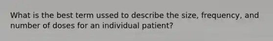 What is the best term ussed to describe the size, frequency, and number of doses for an individual patient?