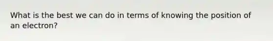 What is the best we can do in terms of knowing the position of an electron?