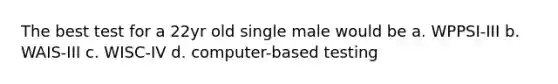 The best test for a 22yr old single male would be a. WPPSI-III b. WAIS-III c. WISC-IV d. computer-based testing