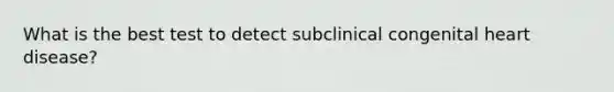 What is the best test to detect subclinical congenital heart disease?