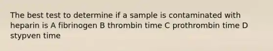 The best test to determine if a sample is contaminated with heparin is A fibrinogen B thrombin time C prothrombin time D stypven time