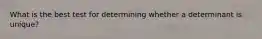 What is the best test for determining whether a determinant is unique?