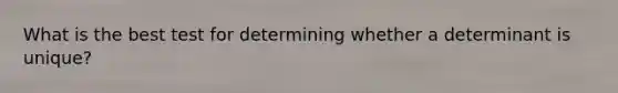 What is the best test for determining whether a determinant is unique?