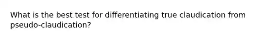 What is the best test for differentiating true claudication from pseudo-claudication?