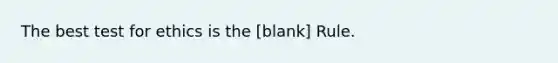 The best test for ethics is the [blank] Rule.