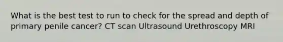 What is the best test to run to check for the spread and depth of primary penile cancer? CT scan Ultrasound Urethroscopy MRI