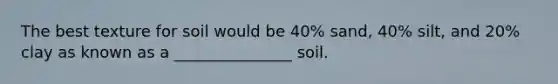 The best texture for soil would be 40% sand, 40% silt, and 20% clay as known as a _______________ soil.